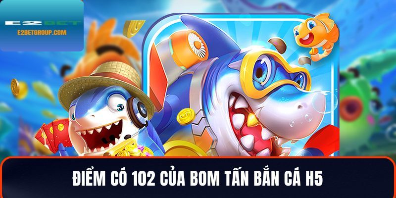 Điểm có 102 của bom tấn game H5 bắn cá